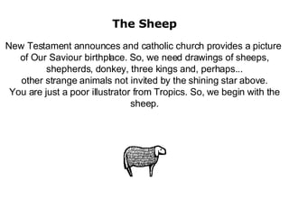The Sheep New Testament announces and catholic church provides a picture  of Our Saviour birthplace. So, we need drawings of sheeps, shepherds, donkey, three kings and, perhaps... other strange animals not invited by the shining star above. You are just a poor illustrator from Tropics. So, we begin with the sheep. 