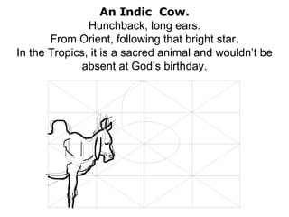 An Indic  Cow. Hunchback, long ears. From Orient, following that bright star. In the Tropics, it is a sacred animal and wouldn’t be absent at God’s birthday. 