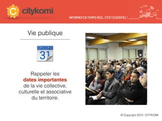 Vie publique
Rappeler les
dates importantes
de la vie collective,
culturelle et associative
du territoire.
© Copyright 2015 CITYKOMI
INFORMER EN TEMPS REEL, C’EST ESSENTIEL !
 