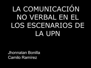 LA COMUNICACIÓN NO VERBAL EN EL LOS ESCENARIOS DE LA UPN Jhonnatan Bonilla Camilo Ramírez 