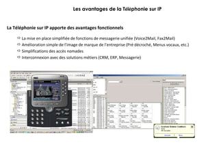 Les avantages de la T é l é phonie sur IP La Téléphonie sur IP apporte des avantages fonctionnels La mise en place simplifiée de fonctions de messagerie unifiée (Voice2Mail, Fax2Mail) Amélioration simple de l’image de marque de l’entreprise (Pré décroché, Menus vocaux, etc.) Simplifications des accès nomades Interconnexion avec des solutions métiers (CRM, ERP, Messagerie) 