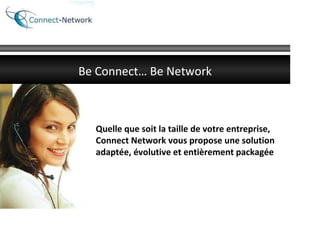 Quelle que soit la taille de votre entreprise,  Connect Network vous propose une solution adaptée, évolutive et entièrement packagée Be Connect… Be Network 
