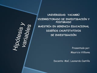 UNIVERSIDAD YACAMBÚ
VICERRECTORADO DE INVESTIGACIÓN Y
            POSTGRADO
MAESTRÍA EN GERENCIA EDUCACIONAL
     DISEÑOS CAUNTITATIVOS
        DE INVESTIGACIÓN




                         Presentado por:
                        Mauricio Villbona


          Docente: MsC. Leonardo Castillo
 