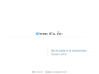 De la visite à la conversion
Octobre 2013

Site :1-clic.info

Contact : contact@1-clic.info

 