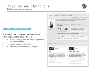 Favoriser les interactions
Mettre en avant les usages

http://www.senscritique.com
Le match des critiques : mise en avant
des critiques les plus « likées »
> Incite à interagir avec les contenus générés
par les utilisateurs
> Incite à participer soi-même
> Fait remonter les meilleurs critiques

18

 