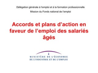 Délégation générale à l’emploi et à la formation professionnelle
              Mission du Fonds national de l’emploi




 Accords et plans d’action en
faveur de l’emploi des salariés
             âgés
 