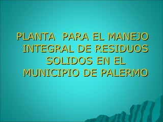 PLANTA  PARA EL MANEJO INTEGRAL DE RESIDUOS SOLIDOS EN EL MUNICIPIO DE PALERMO 
