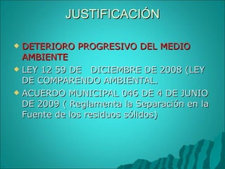 JUSTIFICACIÓN DETERIORO PROGRESIVO DEL MEDIO AMBIENTE LEY 12 59 DE  DICIEMBRE DE 2008 (LEY DE COMPARENDO AMBIENTAL. ACUERDO MUNICIPAL 046 DE 4 DE JUNIO DE 2009 ( Reglamenta la Separación en la Fuente de los residuos sólidos) 