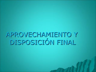 APROVECHAMIENTO Y DISPOSICIÓN FINAL 