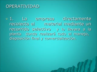 OPERATIVIDAD 1. La empresa directamente recolecta el  material mediante un recorrido selectivo  y lo llevara a la planta  donde realizará todo el manejo,  disposición final y comercialización. 