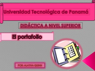 Universidad Tecnológica de Panamá Didáctica A NIVEL SUPERIOR El portafolio POR: ALAYNA QUINN 