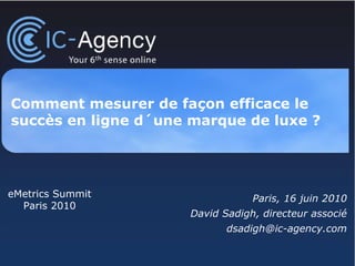 Comment mesurer de façon efficace le succès en ligne d´une marque de luxe ? Paris, 16 juin 2010 David Sadigh, directeur associé [email_address] eMetrics Summit Paris 2010 