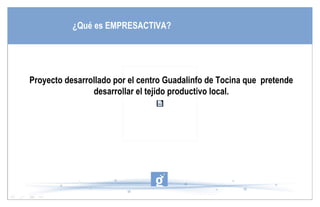 ¿Qué es EMPRESACTIVA?




Proyecto desarrollado por el centro Guadalinfo de Tocina que pretende
                desarrollar el tejido productivo local.
 