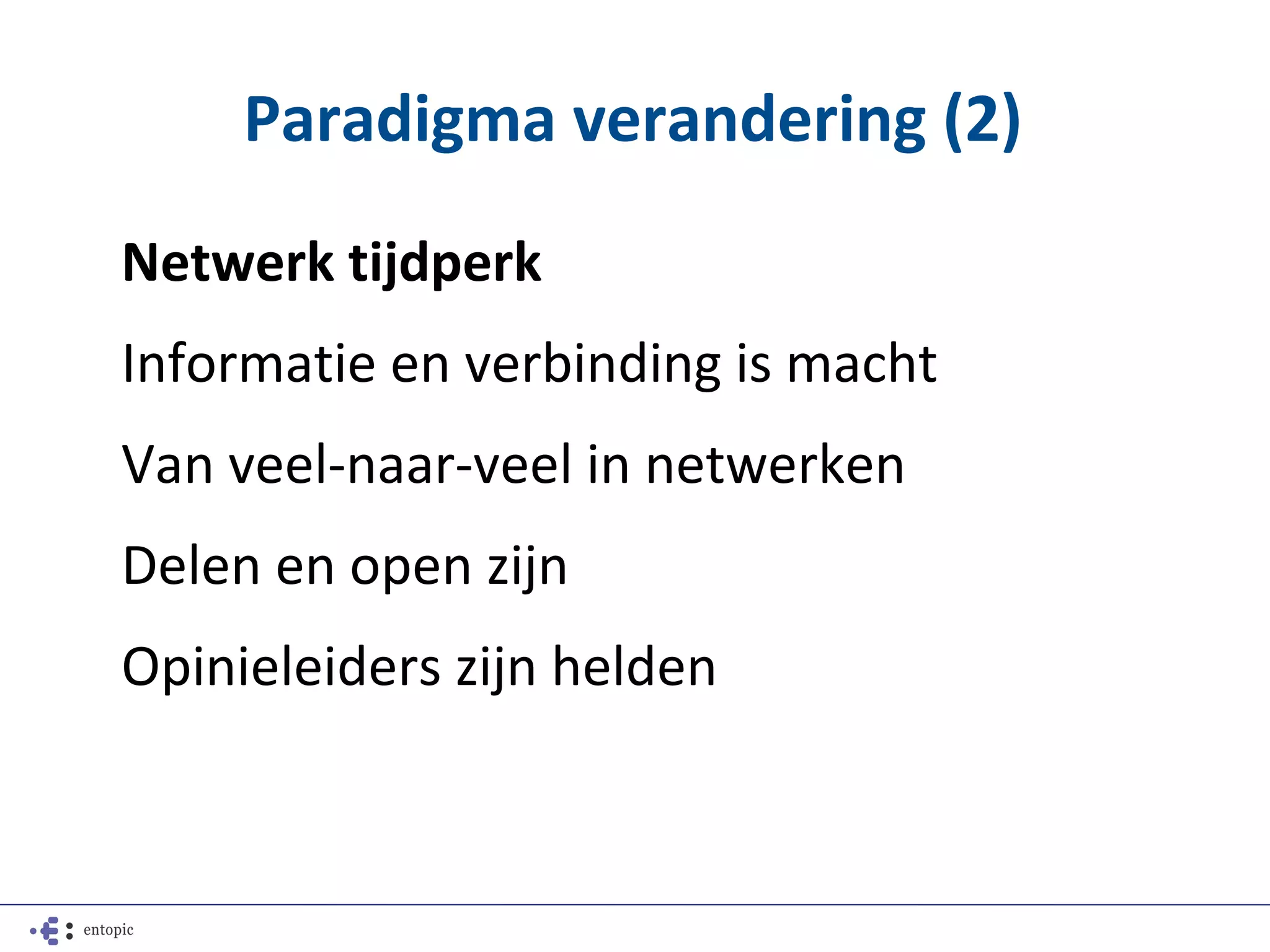 Paradigma verandering (2)
Netwerk tijdperk
Informatie en verbinding is macht
Van veel-naar-veel in netwerken
Delen en open zijn
Opinieleiders zijn helden
 