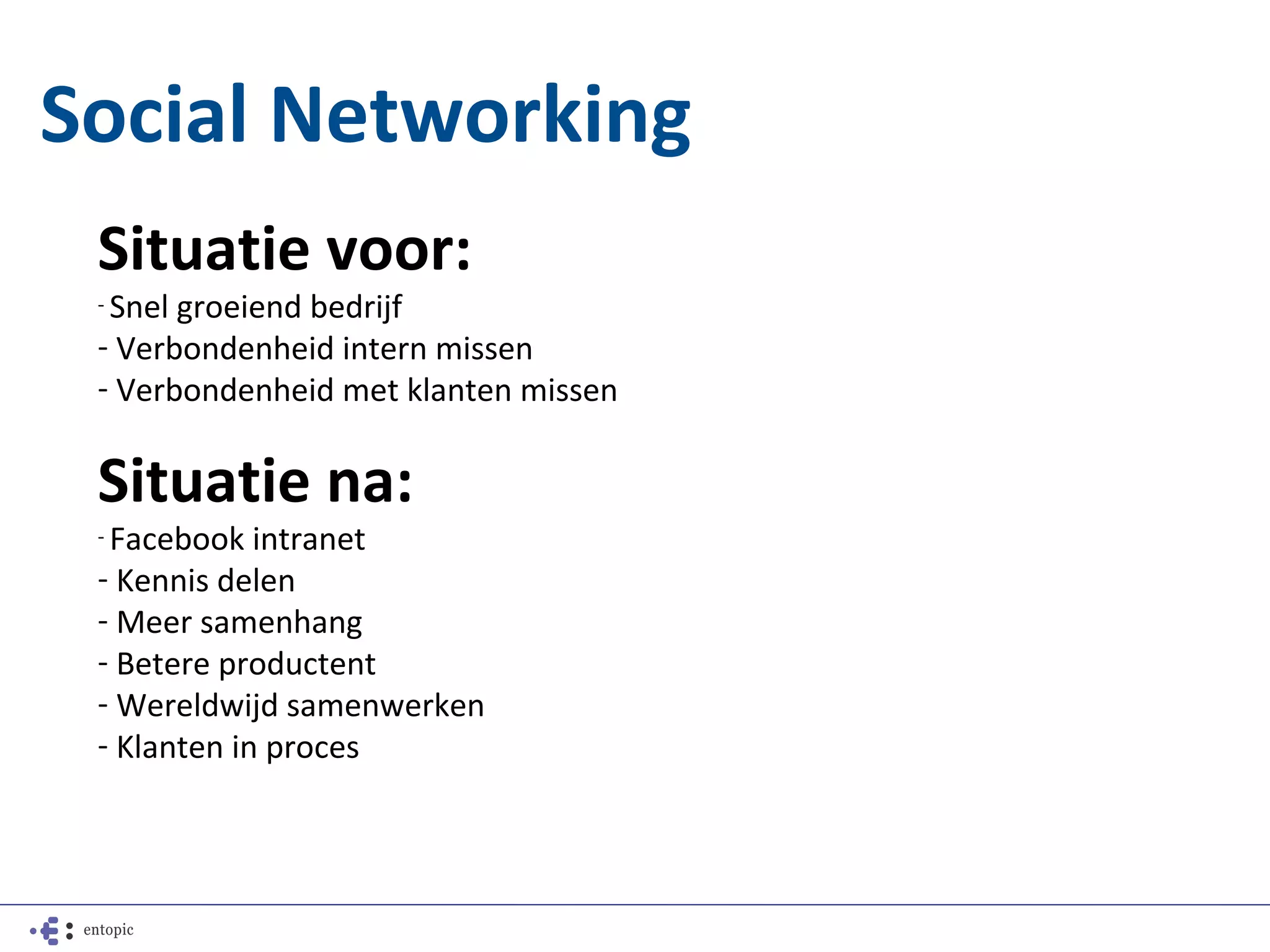 Social Networking
 Situatie voor:
 - Snelgroeiend bedrijf
 - Verbondenheid intern missen
 - Verbondenheid met klanten missen

 Situatie na:
 - Facebook  intranet
 - Kennis delen
 - Meer samenhang
 - Betere productent
 - Wereldwijd samenwerken
 - Klanten in proces
 