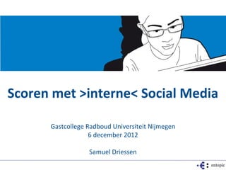 Scoren met >interne< Social Media

      Gastcollege Radboud Universiteit Nijmegen
                   6 december 2012

                  Samuel Driessen
 