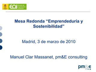 Mesa Redonda “Emprendeduría y Sostenibilidad” Madrid, 3 de marzo de 2010 Manuel Clar Massanet, pm&E consulting 
