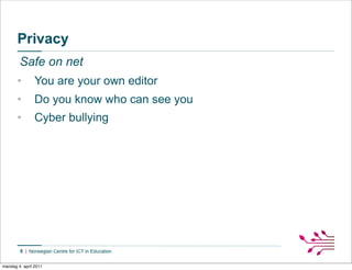 Privacy
        Safe on net
       •        You are your own editor
       •        Do you know who can see you
       •        Cyber bullying




        6


mandag 4. april 2011
 
