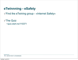 eTwinnning - eSafety
       ✓ Find the eTwining group - «Internet Safety»

       ✓ The Quiz
             • quiz.start.no/110371




        19


mandag 4. april 2011
 