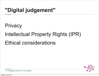 "Digital judgement"

       Privacy
       Intellectual Property Rights (IPR)
       Ethical considerations




        4


mandag 4. april 2011
 