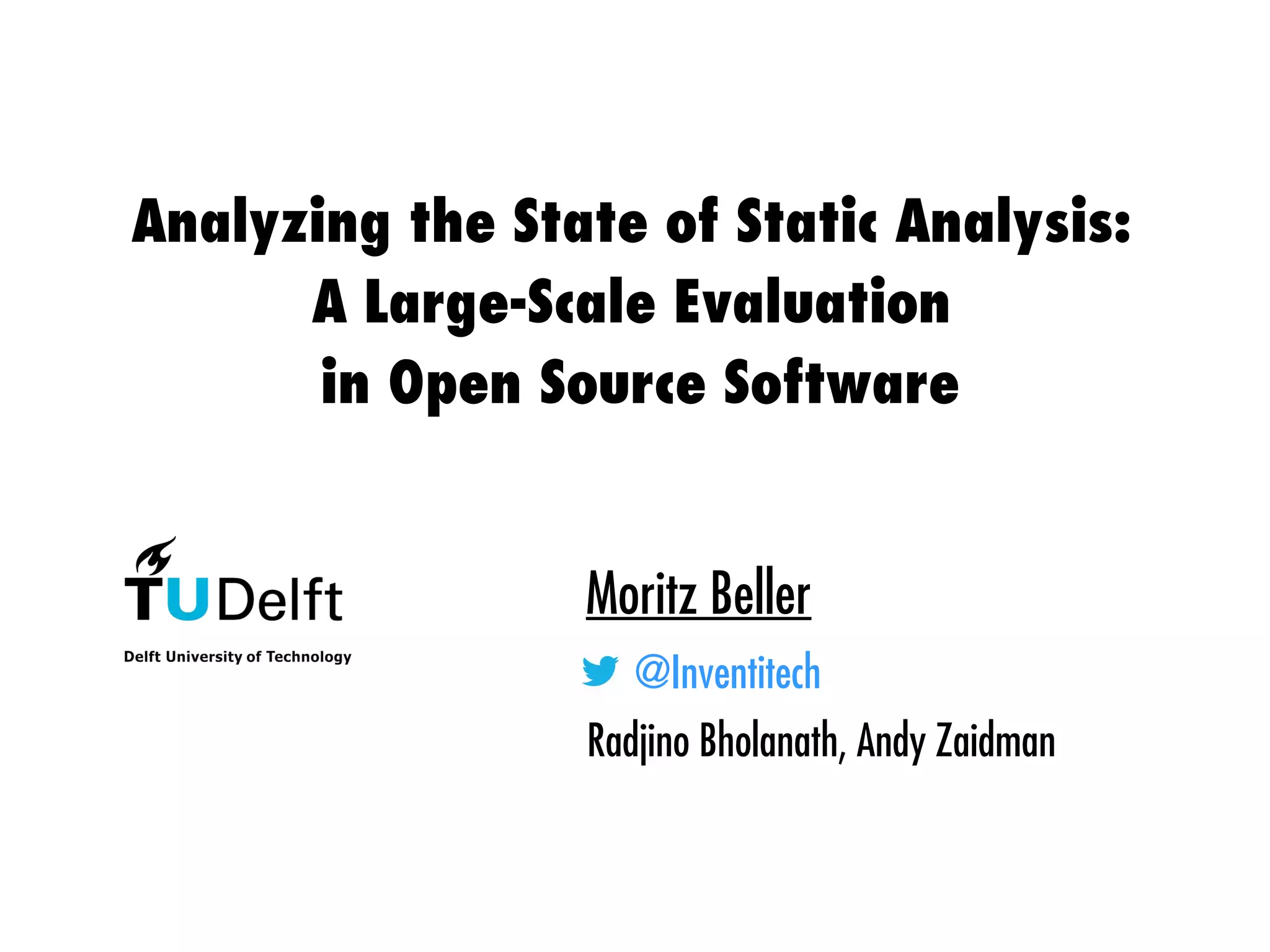 Analyzing the State of Static Analysis:
A Large-Scale Evaluation
in Open Source Software
Moritz Beller
@Inventitech
Radjino Bholanath, Andy Zaidman
 