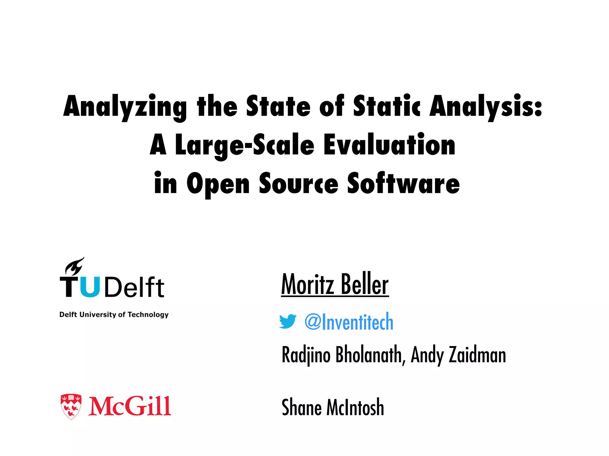Analyzing the State of Static Analysis:
A Large-Scale Evaluation
in Open Source Software
Moritz Beller
@Inventitech
Radjino Bholanath, Andy Zaidman
Shane McIntosh
 