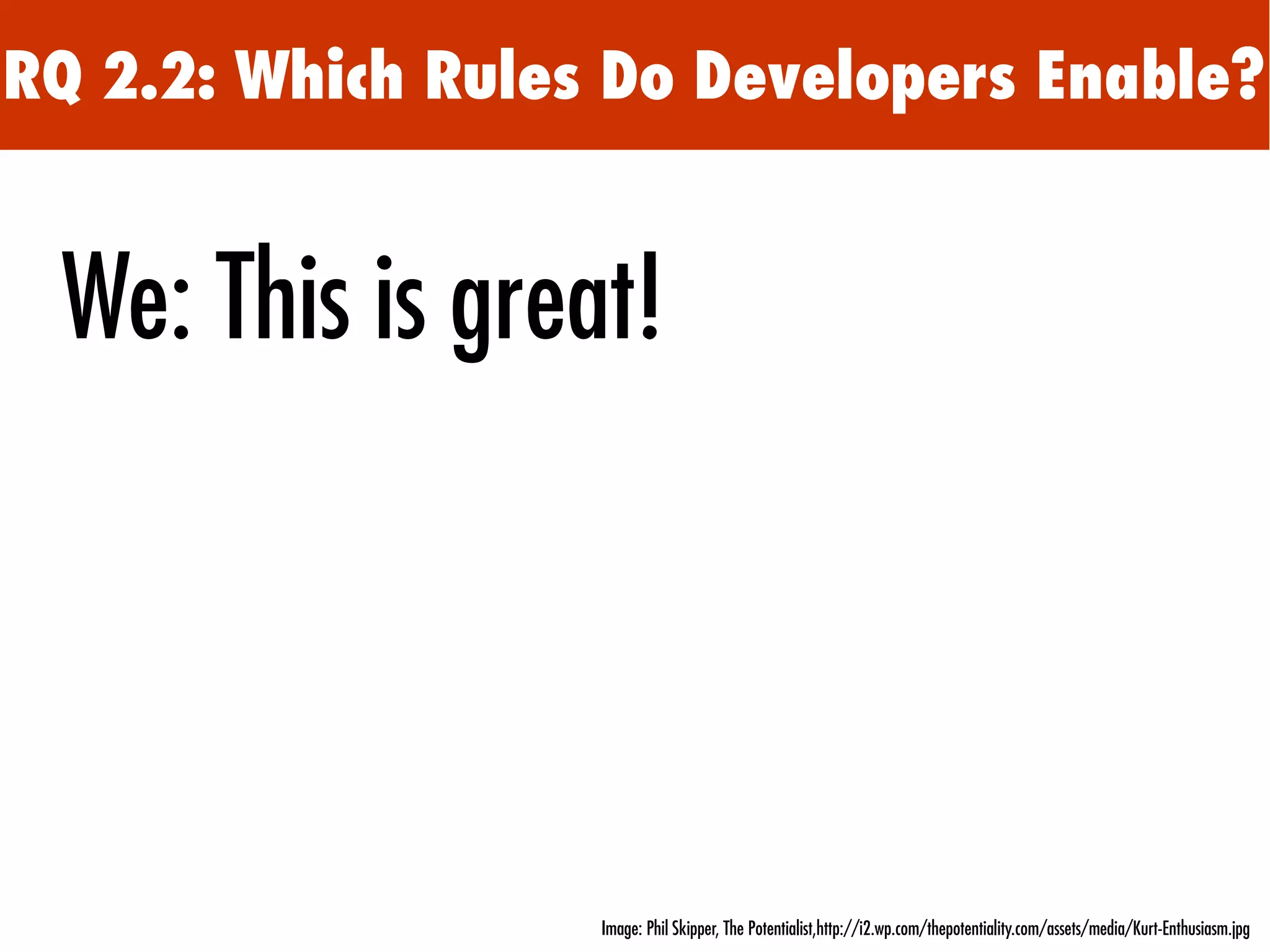 RQ 2.2: Which Rules Do Developers Enable?
We: This is great!
Image: Phil Skipper, The Potentialist,http://i2.wp.com/thepotentiality.com/assets/media/Kurt-Enthusiasm.jpg
 