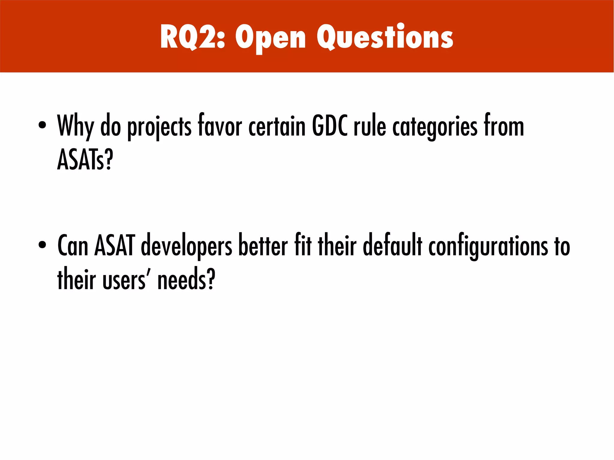 ●
Why do projects favor certain GDC rule categories from
ASATs?
●
Can ASAT developers better fit their default configurations to
their users' needs?
RQ2: Open Questions
 