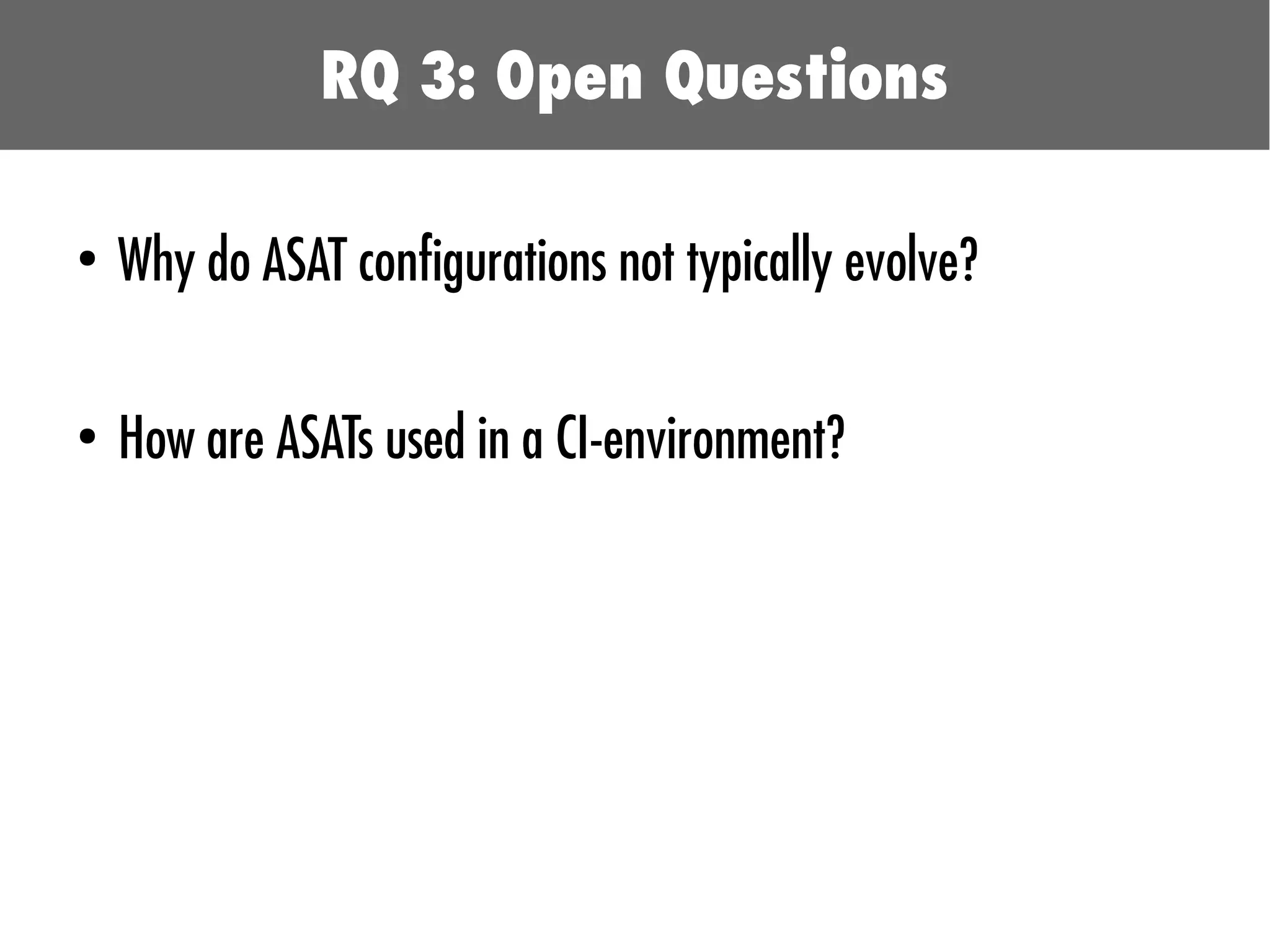 ●
Why do ASAT configurations not typically evolve?
●
How are ASATs used in a CI-environment?
RQ 3: Open Questions
 