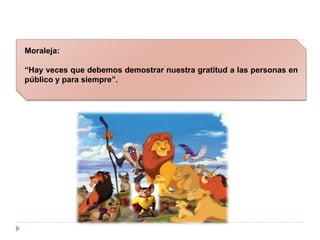 Moraleja:“Hay veces que debemos demostrar nuestra gratitud a las personas en público y para siempre”.