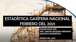 ESTADÍSTICA GASÍFERA NACIONAL
FEBRERO DEL 2021
PRESENTADO POR:
ING. CARLOS DELGADO MIRANDA
ANALISTA ENERGÉTICO
MARZO DEL 2021
 