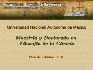 Universidad Nacional Autónoma de México Maestría y Doctorado en  Filosofía de la Ciencia Plan de estudios 2010  