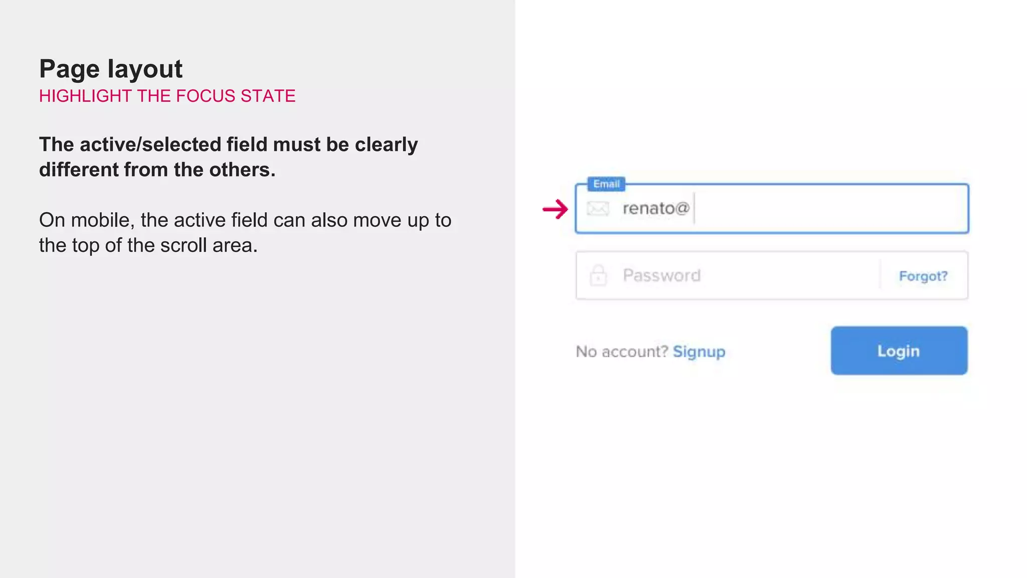 Page layout
HIGHLIGHT THE FOCUS STATE
The active/selected field must be clearly
different from the others.
On mobile, the active field can also move up to
the top of the scroll area.
 