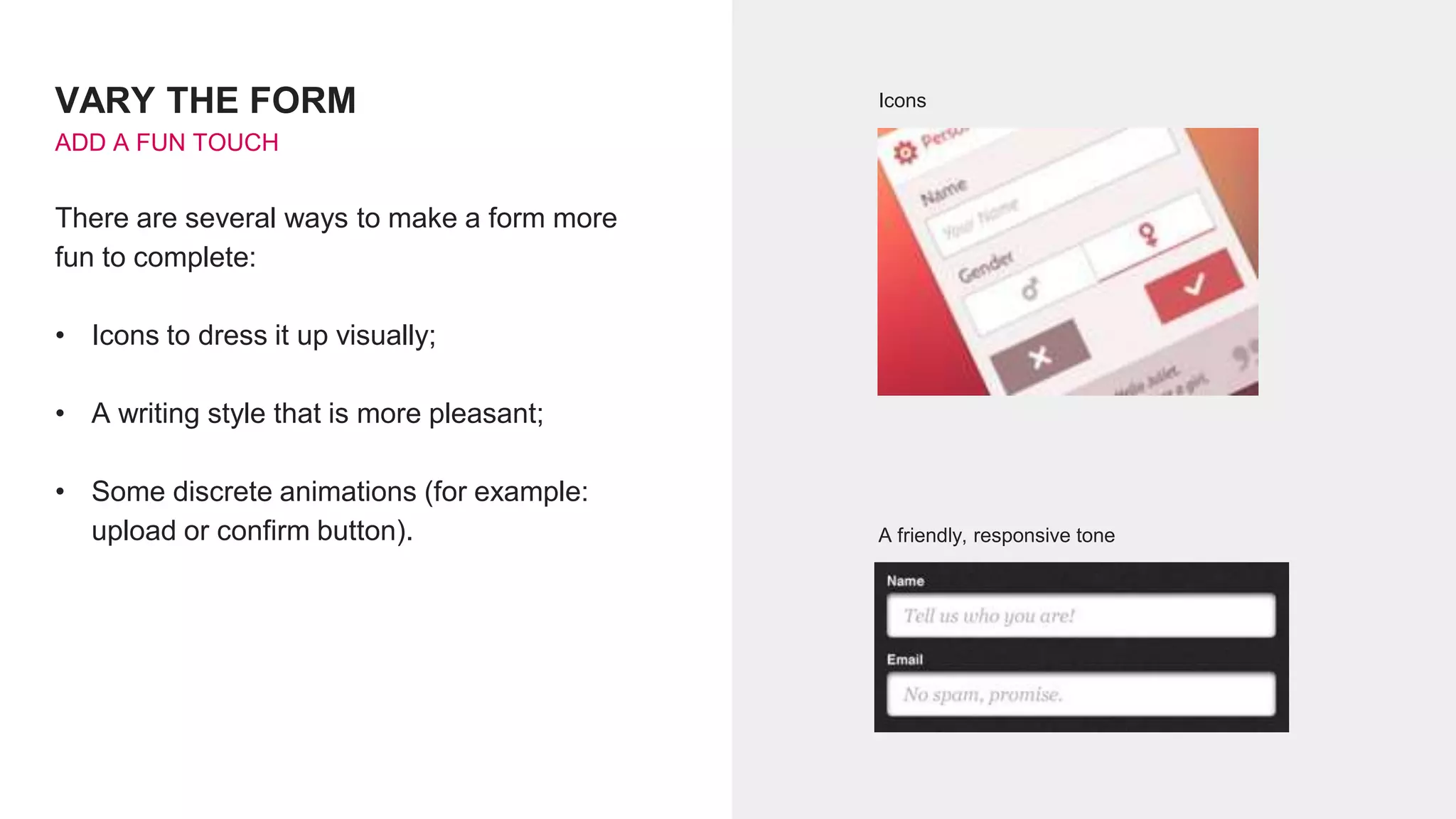 VARY THE FORM
ADD A FUN TOUCH
There are several ways to make a form more
fun to complete:
• Icons to dress it up visually;
• A writing style that is more pleasant;
• Some discrete animations (for example:
upload or confirm button).
Icons
A friendly, responsive tone
 