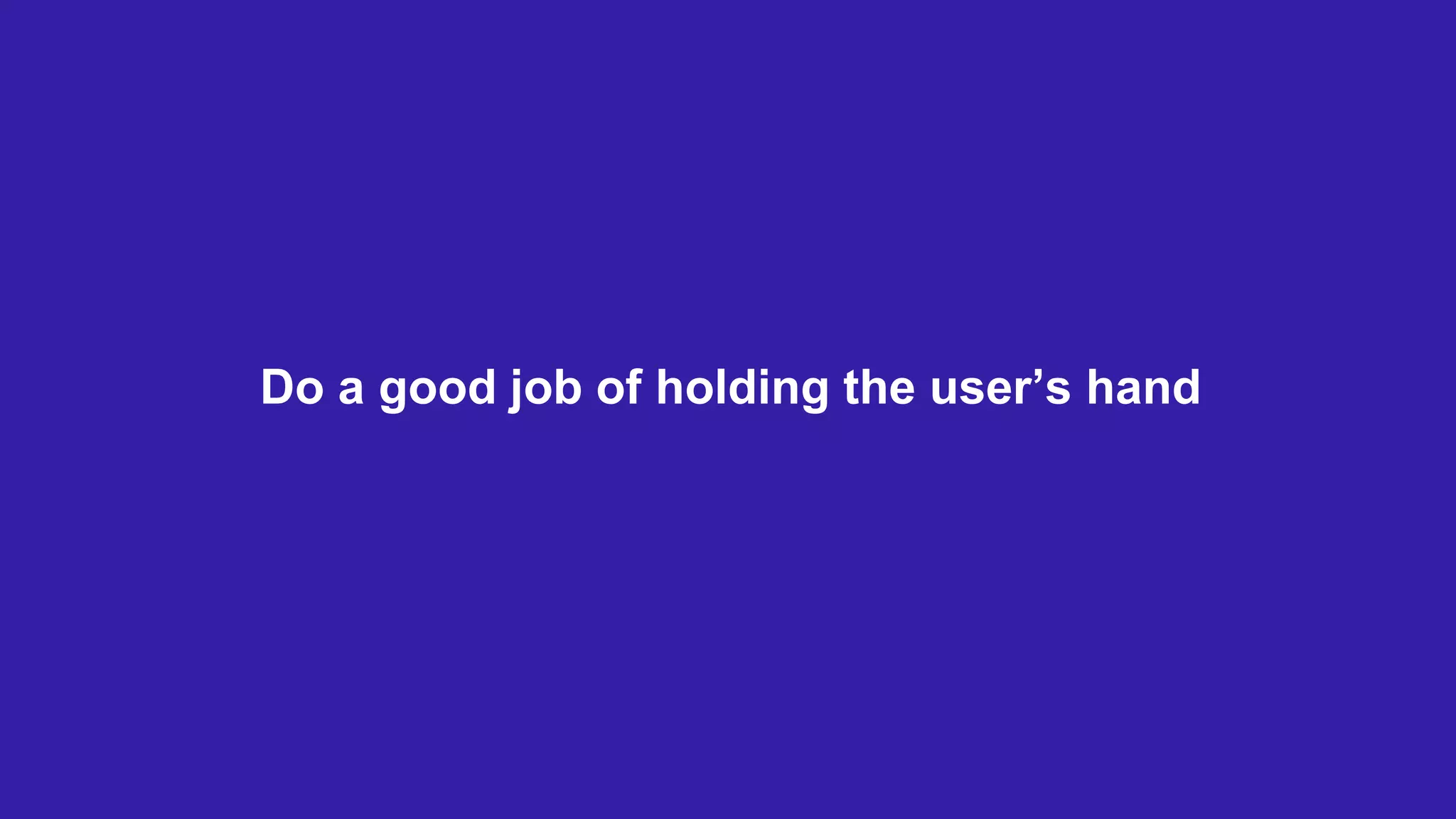 Do a good job of holding the user’s hand
 