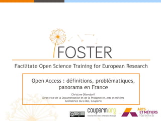 Facilitate Open Science Training for European Research
Open Access : définitions, problématiques,
panorama en France
Christine Ollendorff
Directrice de la Documentation et de la Prospective, Arts et Métiers
Animatrice du GTAO, Couperin
 