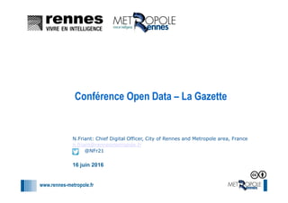 www.rennes-metropole.fr
1
1
N.Friant: Chief Digital Officer, City of Rennes and Metropole area, France
n.friant@rennesmetropole.fr
@NFr21
16 juin 2016
Conférence Open Data – La Gazette
 