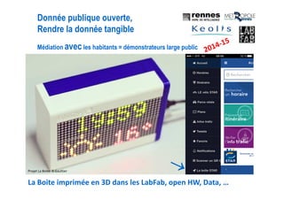 Médiation avec les habitants = démonstrateurs large public
La Boite imprimée en 3D dans les LabFab, open HW, Data, …
Donnée publique ouverte,
Rendre la donnée tangible
Projet La Boite: B.Gaultier
 