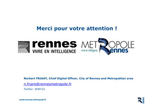www.rennes-metropole.fr
Aménagement et Usages du Numérique
Merci pour votre attention !
Norbert FRIANT, Chief Digital Officer, City of Rennes and Metropolitan area
n.friant@rennesmetropole.fr
Twitter: @NFr21
 