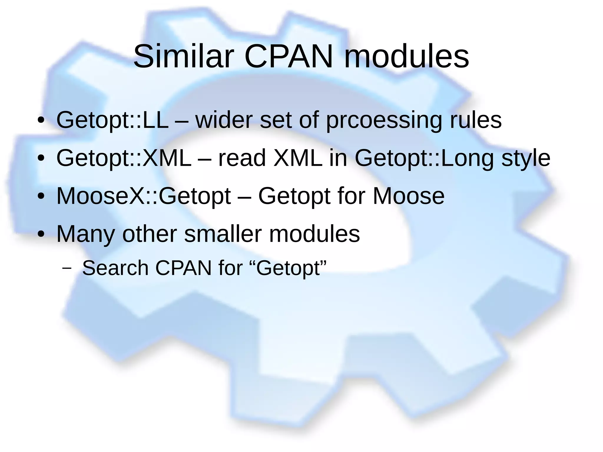 Similar CPAN modules
● Getopt::LL – wider set of prcoessing rules
● Getopt::XML – read XML in Getopt::Long style
● MooseX::Getopt – Getopt for Moose
● Many other smaller modules
– Search CPAN for “Getopt”
 