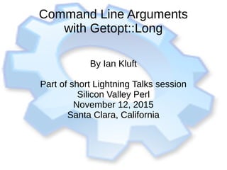 Command Line Arguments
with Getopt::Long
By Ian Kluft
Part of short Lightning Talks session
Silicon Valley Perl
November 12, 2015
Santa Clara, California
 