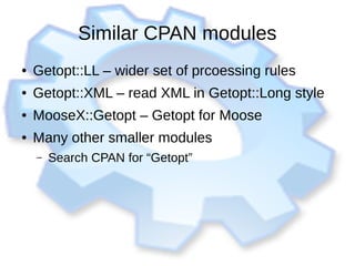 Similar CPAN modules
● Getopt::LL – wider set of prcoessing rules
● Getopt::XML – read XML in Getopt::Long style
● MooseX::Getopt – Getopt for Moose
● Many other smaller modules
– Search CPAN for “Getopt”
 