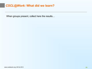 CSCL@Work: What did we learn?


   When groups present, collect here the results…




www.csclatwork.org | 28 Oct 2012                    29
 