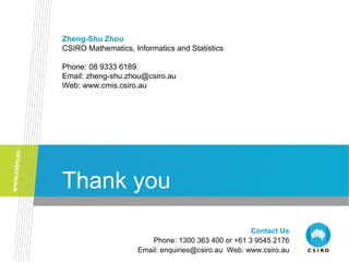 Thank you Zheng-Shu Zhou CSIRO Mathematics, Informatics and Statistics Phone: 08 9333 6189 Email: zheng-shu.zhou@csiro.au Web: www.cmis.csiro.au Contact Us Phone: 1300 363 400 or +61 3 9545 2176 Email: enquiries@csiro.au  Web: www.csiro.au 