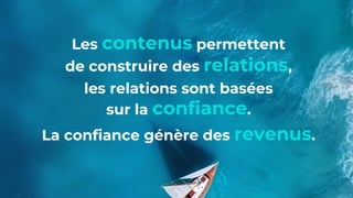 Les contenus permettent
de construire des relations,
les relations sont basées
sur la confiance.
La confiance génère des revenus.
 