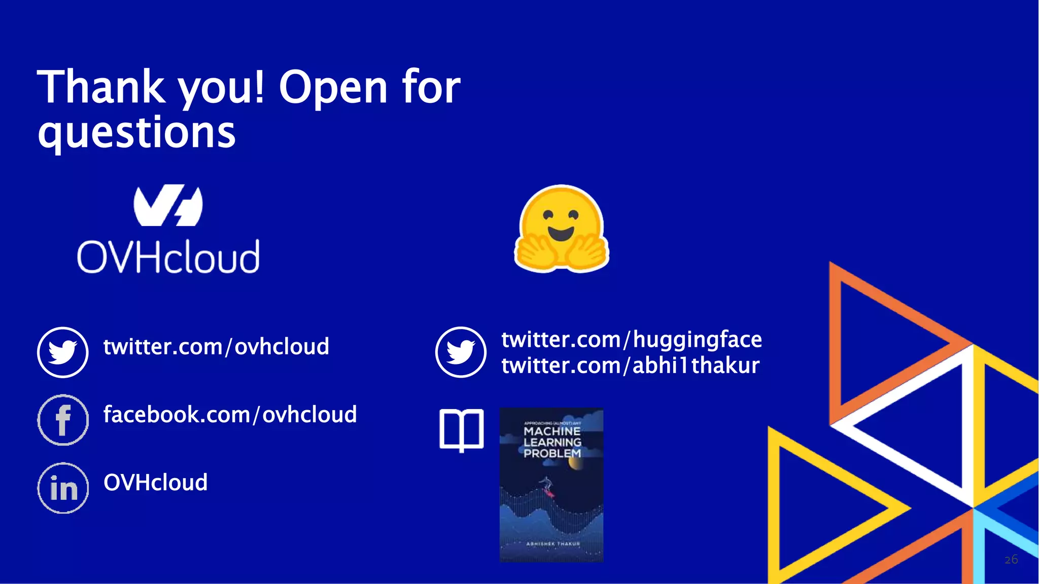 2626
Thank you! Open for
questions
twitter.com/ovhcloud
facebook.com/ovhcloud
OVHcloud
twitter.com/huggingface
twitter.com/abhi1thakur
 