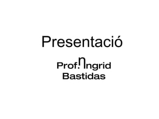 Prof. Ingrid Bastidas Presentación 