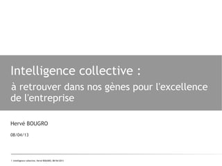 1 |Intelligence collective, Hervé BOUGRO, 08/04/2013
Intelligence collective :
à retrouver dans nos gènes pour l'excellence
de l'entreprise
Hervé BOUGRO
08/04/13
 