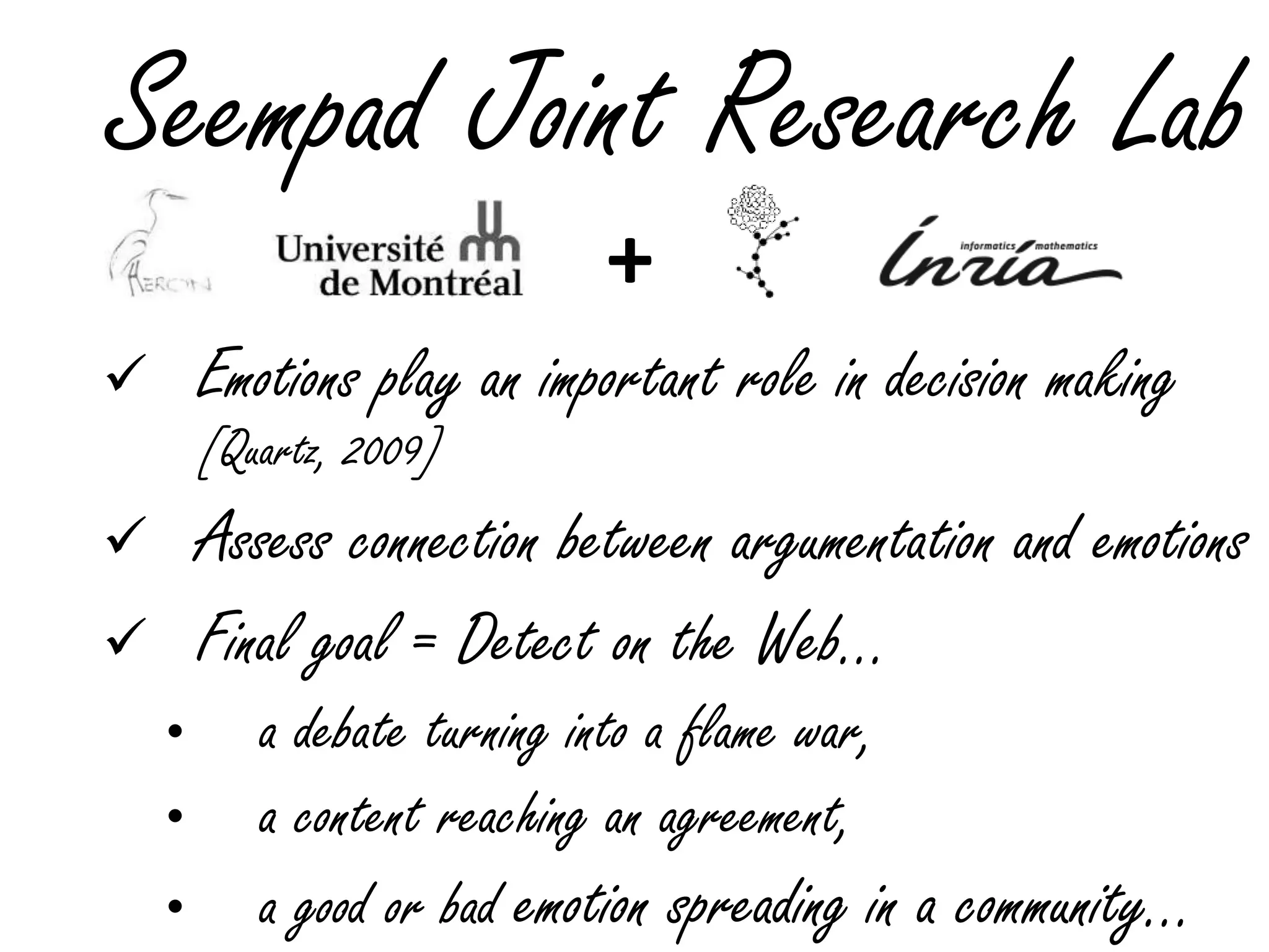 Seempad Joint Research Lab
 Emotions play an important role in decision making
[Quartz, 2009]
 Assess connection between argumentation and emotions
 Final goal = Detect on the Web…
• a debate turning into a flame war,
• a content reaching an agreement,
• a good or bad emotion spreading in a community…
+
 