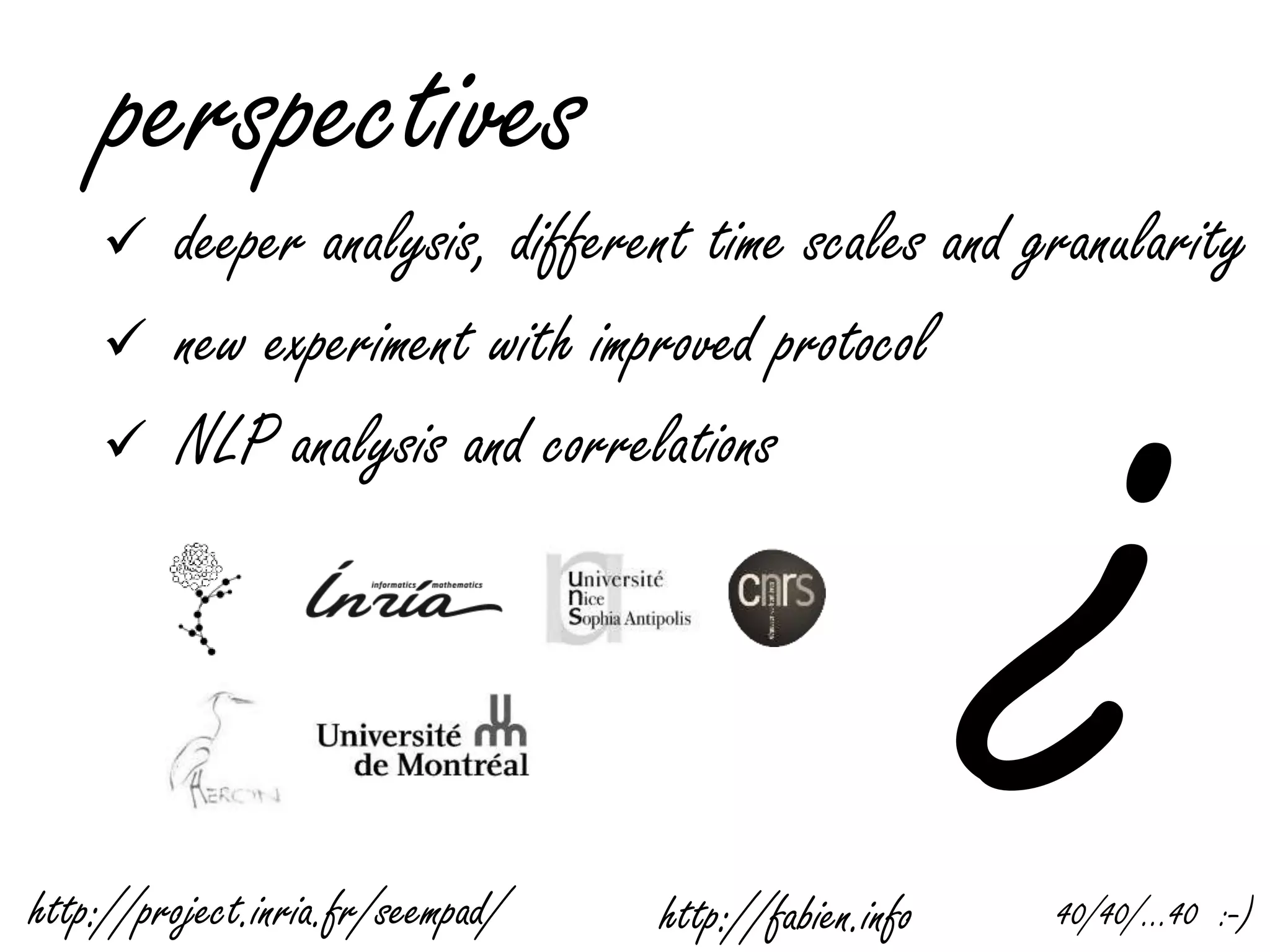 perspectives
 deeper analysis, different time scales and granularity
 new experiment with improved protocol
 NLP analysis and correlations
http://fabien.infohttp://project.inria.fr/seempad/ 40/40/…40 :-)
 